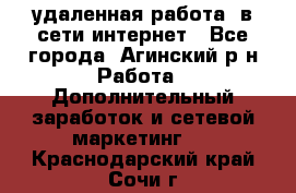 удаленная работа  в сети интернет - Все города, Агинский р-н Работа » Дополнительный заработок и сетевой маркетинг   . Краснодарский край,Сочи г.